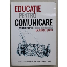 EDUCATIE PENTRU COMUNICARE , VOLUM OMAGIAL DEDICAT PROFESORULUI LAURENTIU SOITU , 2015