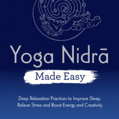 Yoga Nidra Made Easy: Deep Relaxation Practices to Improve Sleep, Relieve Stress and Boost Energy and Creativity