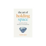 The Art of Holding Space: A Practice of Love, Liberation, and Leadership