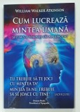 CUM LUCREAZA MINTEA UMANA , SI CUM S-O FOLOSITI CAT MAI EFICIENT de WILLIAM WALKER ATKINSON , 2021