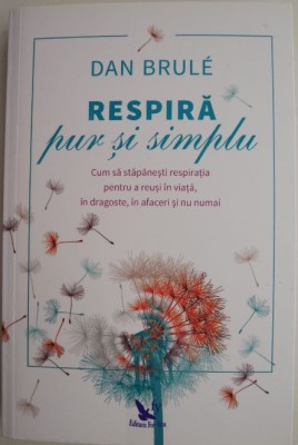 Respira pur si simplu. Cum sa stapanesti respiratia pentru a reusi in viata, in dragoste, in afaceri si nu numai &amp;ndash; Dan Brule foto