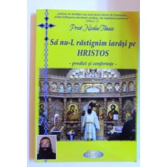 SA NU- RASTIGNIM IARASI PE HRISTOS - PREDICI SI CONFERINTE de PREOT NICOLAE TANASE , 2011