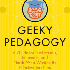 Geeky Pedagogy: A Guide for Intellectuals, Introverts, and Nerds Who Want to Be Effective Teachers