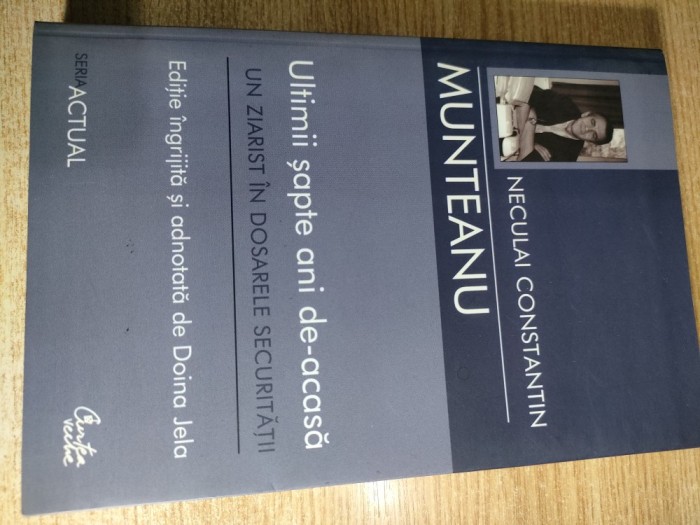 Neculai Constantin Munteanu - Ultimii sapte ani de-acasa - Un ziarist in dosarele Securitatii (Editura Curtea Veche, 2007)