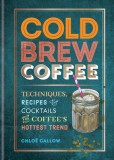 Cold Brew Coffee: Techniques, Recipes &amp; Cocktails for Coffee&#039;s Hottest Trend