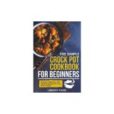 The Simple Crock Pot Cookbook for Beginners: 120 Easy, Delicious, and Healthy Recipes for Your Slow Cooker