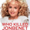 Who Killed JonBenet Ramsey?