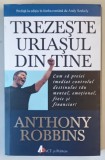 TREZESTE URIASUL DIN TINE , CUM SA PREIEI IMEDIAT CONTROLUL DESTINULUI TAU MENTAL , EMOTIONAL , FIZIC SI FINANCIAR de ANTHONY ROBBINS , 2017