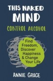 This Naked Mind: Control Alcohol, Find Freedom, Discover Happiness &amp; Change Your Life