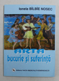 ARTA BUCURIE SI SUFERINTA de IONELA BILBIE NOSEC , 2005 , DEDICATIE*