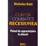Nicholas Bate - Cum sa combateti recesiunea - Planul de supravietuire in afaceri - 115058