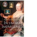 In umbra imparatesei. Vietile cutezatoare ale Mariei Tereza, mama Mariei Antoaneta, si ale fiicelor ei - Smaranda Campeanu, Nancy Goldstone
