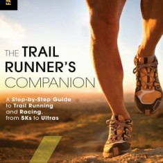 The Trail Runner's Companion: A Step-By-Step Guide to Trail Running and Racing, from 5ks to Ultras