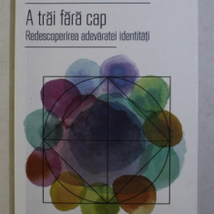 A TRAI FARA CAP - REDESCOPERIREA ADEVARATEI IDENTITATI de DOUGLAS E. HARDING , 2016