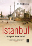 Istanbul. Orasul Imperial | John Freely