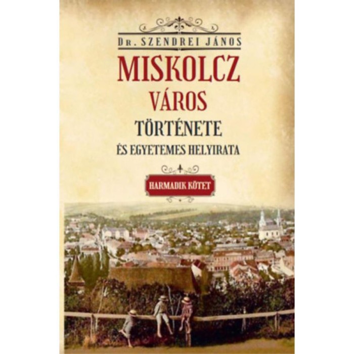 Miskolcz v&aacute;ros t&ouml;rt&eacute;nete &eacute;s egyetemes helyirata - Harmadik k&ouml;tet - Szendrei J&aacute;nos