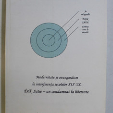 MODERNITATE SI AVANGARDISM LA INTERFERENTA SECOLELOR XIX - XX , ERIK SATIE , UN CONDAMNAT LA LIBERTATE de MIHAELA SANDA MARINESCU , 2012