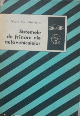 GH. Frățilă, Gh. Marculescu - Sistemele de fr&amp;acirc;nare ale autovehiculelor foto