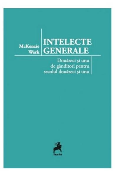 Intelecte generale, douazeci si unu de ganditori pentru secolul douazeci si unu - McKenzie Wark