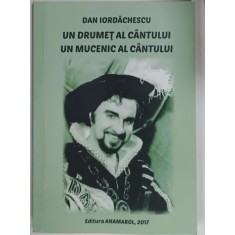 DAN IORDACHESCU , UN DRUMET AL CANTULUI , UN MUCENIC AL CANTULUI , editie de RODICA ELENA LUPU , 2017