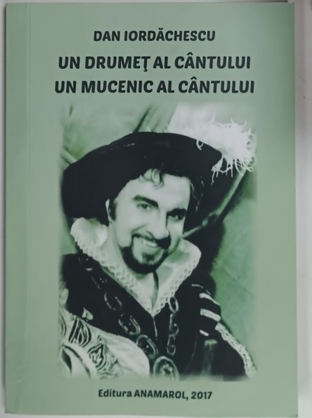 DAN IORDACHESCU , UN DRUMET AL CANTULUI , UN MUCENIC AL CANTULUI , editie de RODICA ELENA LUPU , 2017