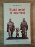ULTIMII ERETICI AI IMPERIULUI de VASILE ERNU , 2009 *PREZINTA SUBLINIERI IN TEXT