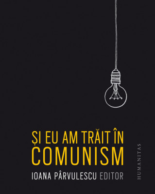 si Eu Am Trait In Comunism, Ioana Parvulescu (Ed.) - Editura Humanitas foto