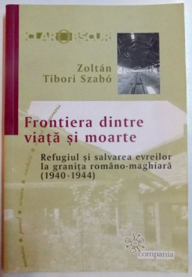 FRONTIERA DINTRE VIATA SI MOARTE , REFUGIUL SI SALVAREA EVREILOR LA GRANITA ROMANO - MAGHIARA ( 1940 - 1944 ) de ZOLTAN TIBORI SZABO , 2005 foto