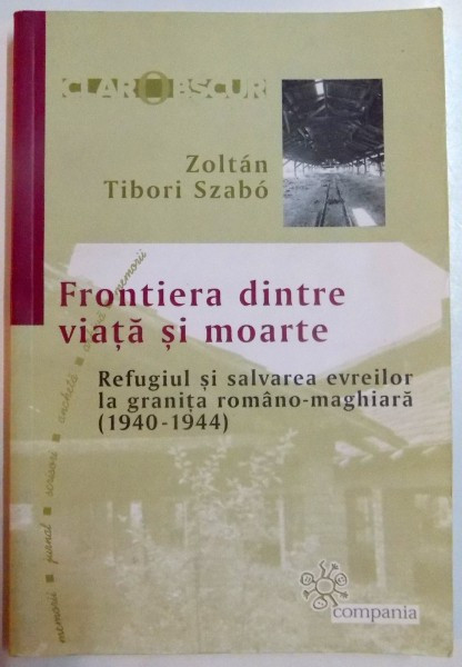 FRONTIERA DINTRE VIATA SI MOARTE , REFUGIUL SI SALVAREA EVREILOR LA GRANITA ROMANO - MAGHIARA ( 1940 - 1944 ) de ZOLTAN TIBORI SZABO , 2005