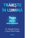 Traieste in lumina. Yoga pentru autorealizare - Deepak Chopra, Andreea Rosemarie Lutic, Sarah Platt-Finger