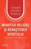 Moartea religiei si renasterea spiritului. Intoarcere la inteligenta inimii/Joseph Chilton Pearce