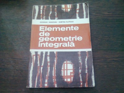 ELEMENTE DE GEOMETRIE INTEGRALA - GHEORGHE VRANCEANU foto