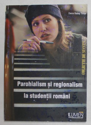PAROHIALISM SI REGIONALISM LA STUDENTII ROMANI de DANA BALAS TIMAR , 2006, COPERTA PRINCIPALA CU PETE * foto