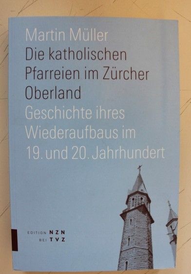 Die katholischen Pfarreien im Z&uuml;rcher Oberland Geschichte ihres Wiederaufbaus im 19. und 20. Jahrhunder