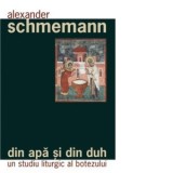Din apa si din Duh. Un studiu liturgic al botezului - Alexander Schmemann, Alexandru Mihaila