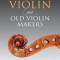 The Violin and Old Violin Makers: A Historical &amp; Biographical Account of the Violin