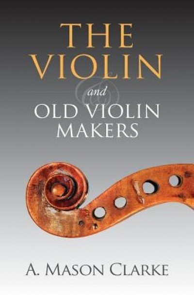 The Violin and Old Violin Makers: A Historical &amp; Biographical Account of the Violin