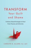 Transform Your Guilt and Shame: Evidence-Based Strategies to Heal from Trauma and Adversity