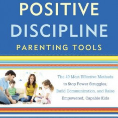 Positive Discipline Parenting Tools: The 49 Most Effective Methods to Stop Power Struggles, Build Communication, and Raise Empowered, Capable Kids