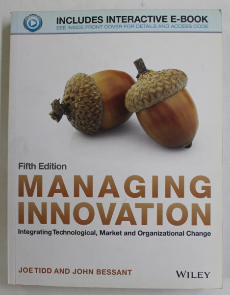 MANAGING INNOVATION , INTEGRATING TECHNOLOGICAL , MARKET AND ORGANIZATIONAL CHANGE by JOE TIDD and JOHN BESSANT , 2013
