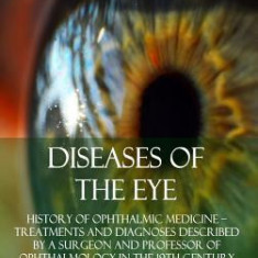 Diseases of the Eye: History of Ophthalmic Medicine ? Treatments and Diagnoses Described by a Surgeon and Professor of Ophthalmology in the