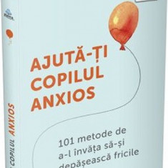 Ajută-ți copilul anxios. 101 metode de a-l învăța să-și depășească fricile