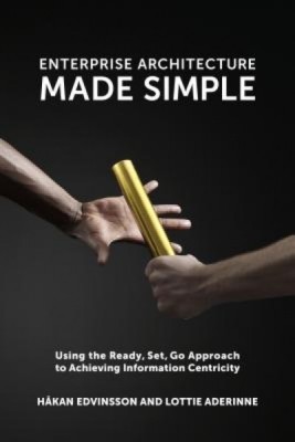 Enterprise Architecture Made Simple: Using the Ready, Set, Go Approach to Achieving Information Centricity foto