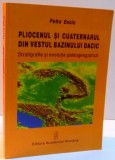 PLIOCENUL SI CUATERNARUL DIN VESTUL BAZINULUI DACIC , STRATIGRAFIE SI EVOLUTIE PALEOGRAFICA de PETRU ENCIU , 2007