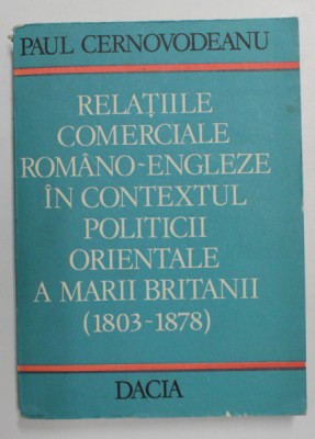 RELATIILE COMERCIALE ROMANO - ENGLEZE IN CONTEXTUL POLITICII ORIENTALE A MARII BRITANII 1803 - 1878 de PAUL CERNOVODEANU , 1986 foto