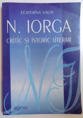 N. IORGA - CRITIC SI ISTORIC LITERAR de ECATERINA VAUM , 2005 foto