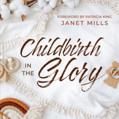 Childbirth in the Glory: Prepare for a Pregnancy and Delivery Filled with the Peace, Presence, and Power of God