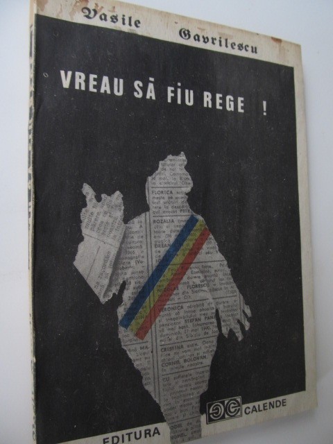 Vreau sa fiu rege - Pseudo-biografia romantata a unui adevarat.. - V. Gavrilescu
