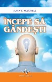 Incepe sa gandesti - John C. Maxwell, Carte Dezvoltare Personala