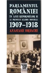 Parlamentul Romaniei in anii reformelor si ai primului razboi mondial 1907-1918 | Anastasie Iordache